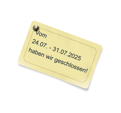Vom  24.07. - 31.07.2025 haben wir geschlossen!